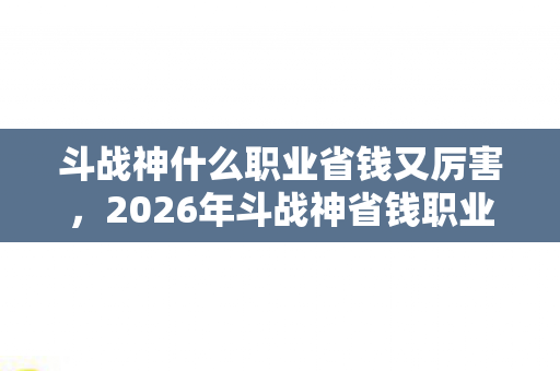 斗战神什么职业省钱又厉害,2026年斗战神省钱职业大揭秘!这3个数字让你少花万元! 斗战神什么职业省钱又厉害,2026年斗战神省钱职业大揭秘!这3个数字让你少花万元!