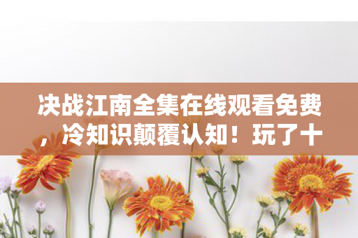 决战江南全集在线观看免费,冷知识颠覆认知!玩了十年决战江南的我竟目瞪口呆 决战江南全集在线观看免费,冷知识颠覆认知!玩了十年决战江南的我竟目瞪口呆