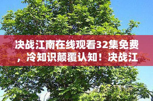 决战江南在线观看32集免费,冷知识颠覆认知!决战江南隐藏设计竟让你目瞪口呆 决战江南在线观看32集免费,冷知识颠覆认知!决战江南隐藏设计竟让你目瞪口呆