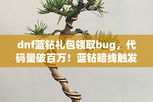 dnf蓝钻礼包领取bug，代码量破百万！蓝钻暗线触发头皮发麻福利，社恐指挥官的逆袭密码