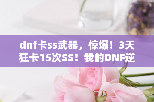 dnf卡ss武器,惊爆!3天狂卡15次SS!我的DNF逆天改命实录 dnf卡ss武器,惊爆!3天狂卡15次SS!我的DNF逆天改命实录