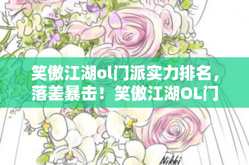 笑傲江湖ol门派实力排名,落差暴击!笑傲江湖OL门派真相,笑着氪金笑着哭,情怀竟成最贵皮肤 笑傲江湖ol门派实力排名,落差暴击!笑傲江湖OL门派真相,笑着氪金笑着哭,情怀竟成最贵皮肤