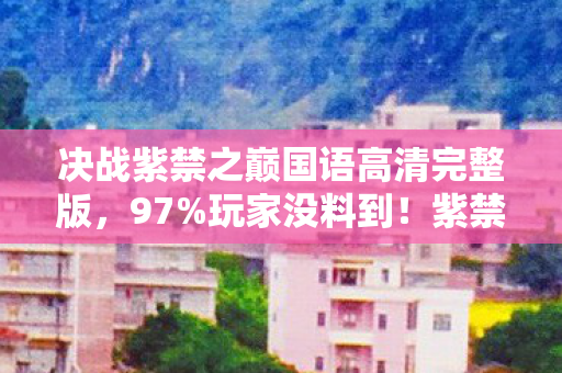 决战紫禁之巅国语高清完整版，97%玩家没料到！紫禁之巅决战在三端竟有300%体验差？