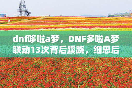 dnf哆啦a梦，DNF多啦A梦联动13次背后蹊跷，细思后背发凉！
