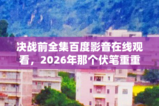 决战前全集百度影音在线观看,2026年那个伏笔重重的夏夜,决战前全集成了我鼻子一酸的独家记忆 决战前全集百度影音在线观看,2026年那个伏笔重重的夏夜,决战前全集成了我鼻子一酸的独家记忆