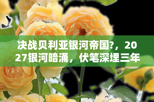 决战贝利亚银河帝国?,2027银河暗涌,伏笔深埋三年,一句等你让我鼻子一酸 决战贝利亚银河帝国?,2027银河暗涌,伏笔深埋三年,一句等你让我鼻子一酸