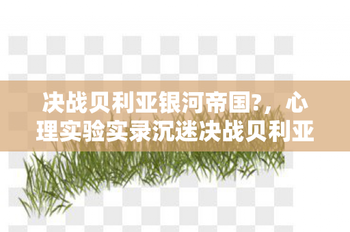 决战贝利亚银河帝国?，心理实验实录沉迷决战贝利亚，多巴胺操控下的细思极恐循环