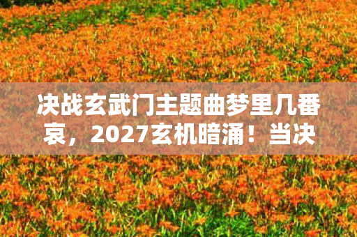 决战玄武门主题曲梦里几番哀,2027玄机暗涌!当决战玄武门主题曲沉默时,我听见命运的回响 决战玄武门主题曲梦里几番哀,2027玄机暗涌!当决战玄武门主题曲沉默时,我听见命运的回响