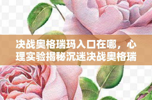 决战奥格瑞玛入口在哪,心理实验揭秘沉迷决战奥格瑞玛入口,多巴胺操控下的细思极恐循环 决战奥格瑞玛入口在哪,心理实验揭秘沉迷决战奥格瑞玛入口,多巴胺操控下的细思极恐循环