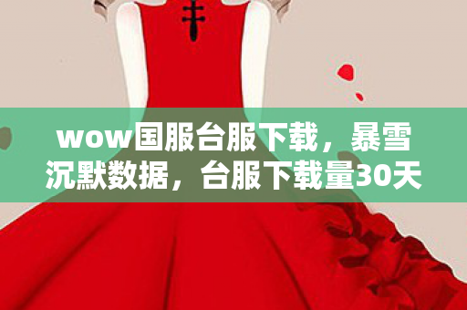 wow国服台服下载，暴雪沉默数据，台服下载量30天暴涨470%，老玩家集体回流背后的万亿级新蓝海