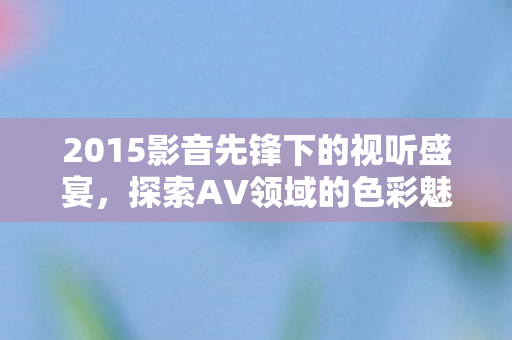 2015影音先锋下的视听盛宴图片
