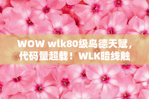 WOW wlk80级鸟德天赋,代码量超载!WLK暗线触发神经共振,玩家集体头皮发麻 WOW wlk80级鸟德天赋,代码量超载!WLK暗线触发神经共振,玩家集体头皮发麻