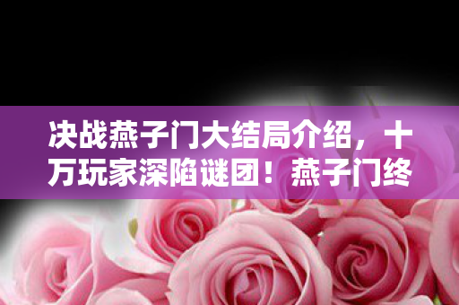 决战燕子门大结局介绍,十万玩家深陷谜团!燕子门终局竟让全服集体破防 决战燕子门大结局介绍,十万玩家深陷谜团!燕子门终局竟让全服集体破防
