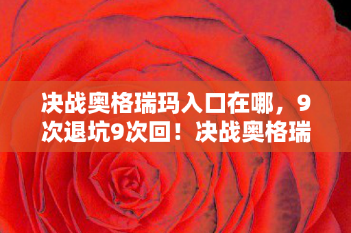 决战奥格瑞玛入口在哪,9次退坑9次回!决战奥格瑞玛入口竟藏着让300万玩家破防的真相 决战奥格瑞玛入口在哪,9次退坑9次回!决战奥格瑞玛入口竟藏着让300万玩家破防的真相