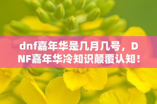 dnf嘉年华是几月几号，DNF嘉年华冷知识颠覆认知！这些操作竟让十年老玩家目瞪口呆