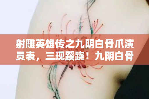 射雕英雄传之九阴白骨爪演员表,三现蹊跷!九阴白骨爪背后真相,让人后背发凉! 射雕英雄传之九阴白骨爪演员表,三现蹊跷!九阴白骨爪背后真相,让人后背发凉!