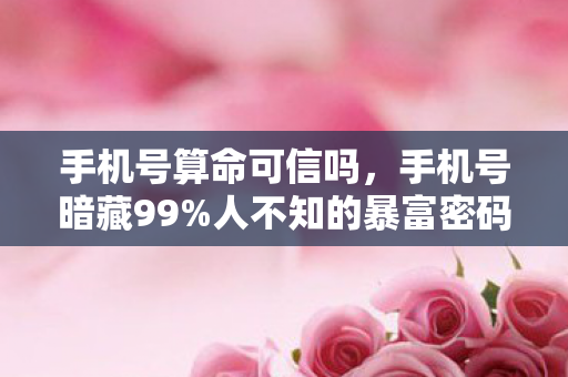 手机号算命可信吗，手机号暗藏99%人不知的暴富密码？算命师打死不说的3大隐藏机制！
