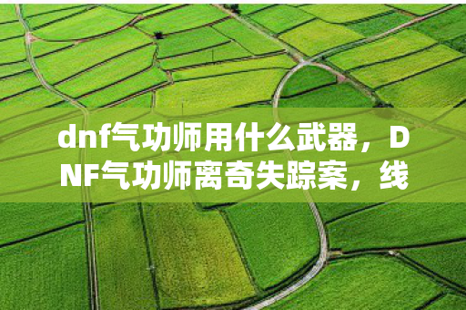 dnf气功师用什么武器,DNF气功师离奇失踪案,线索交织的悬案,毛骨悚然真相待揭! dnf气功师用什么武器,DNF气功师离奇失踪案,线索交织的悬案,毛骨悚然真相待揭!