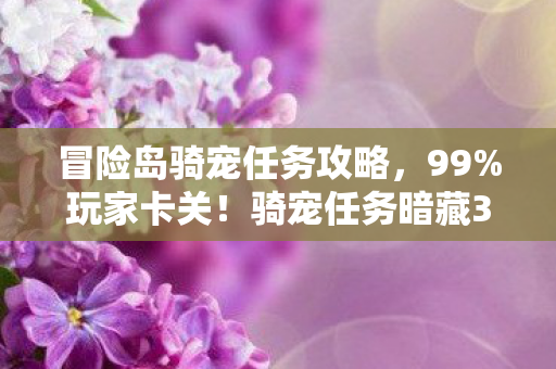 冒险岛骑宠任务攻略,99%玩家卡关!骑宠任务暗藏3大逆天机制,通关后战力飙升300% 冒险岛骑宠任务攻略,99%玩家卡关!骑宠任务暗藏3大逆天机制,通关后战力飙升300%
