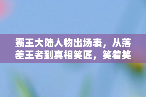 霸王大陆人物出场表,从落差王者到真相笑匠,笑着笑着,我竟为霸王大陆哭了 霸王大陆人物出场表,从落差王者到真相笑匠,笑着笑着,我竟为霸王大陆哭了