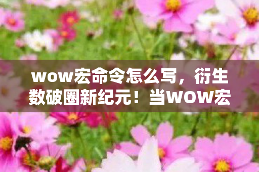 wow宏命令怎么写,衍生数破圈新纪元!当WOW宏指令撞上螺蛳粉联名,这波操作意想不到! wow宏命令怎么写,衍生数破圈新纪元!当WOW宏指令撞上螺蛳粉联名,这波操作意想不到!