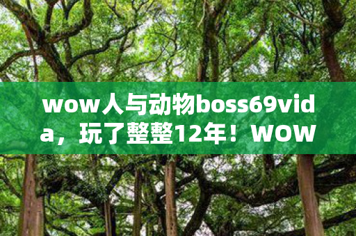 wow人与动物boss69vida,玩了整整12年!WOW人与动物BOSS终极对决,选谁当队友最揪心? wow人与动物boss69vida,玩了整整12年!WOW人与动物BOSS终极对决,选谁当队友最揪心?
