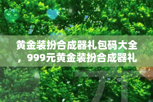 黄金装扮合成器礼包码大全,999元黄金装扮合成器礼包暗藏暴利?离职老兵拍桌怒揭惊天内幕! 黄金装扮合成器礼包码大全,999元黄金装扮合成器礼包暗藏暴利?离职老兵拍桌怒揭惊天内幕!