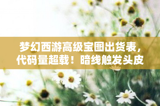 梦幻西游高级宝图出货表，代码量超载！暗线触发头皮发麻，当高宝图成为数字文明的叛乱宣言