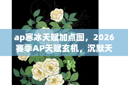 ap寒冰天赋加点图，2026赛季AP天赋玄机，沉默天赋树里藏着怎样的命运密码？