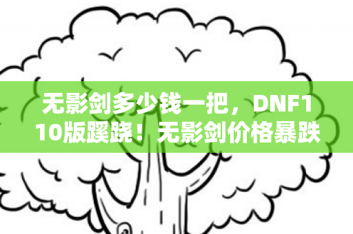 无影剑多少钱一把,DNF110版蹊跷!无影剑价格暴跌竟藏惊天伏笔?天呐! 无影剑多少钱一把,DNF110版蹊跷!无影剑价格暴跌竟藏惊天伏笔?天呐!