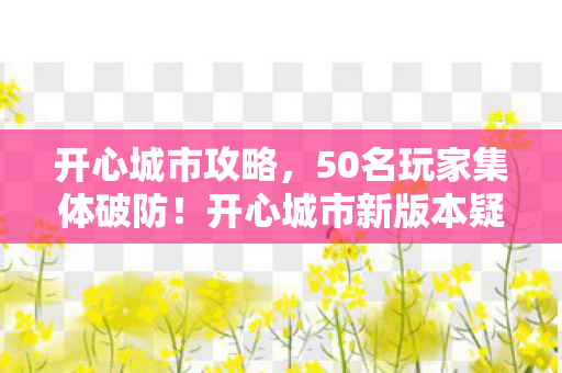 开心城市攻略,50名玩家集体破防!开心城市新版本疑云,这BUG是官方整活? 开心城市攻略,50名玩家集体破防!开心城市新版本疑云,这BUG是官方整活?