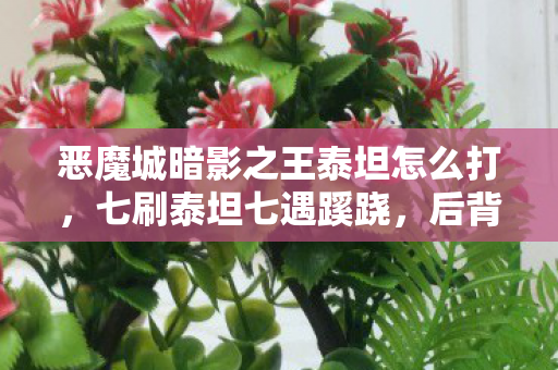 恶魔城暗影之王泰坦怎么打,七刷泰坦七遇蹊跷,后背发凉才知被游戏玩了七年 恶魔城暗影之王泰坦怎么打,七刷泰坦七遇蹊跷,后背发凉才知被游戏玩了七年