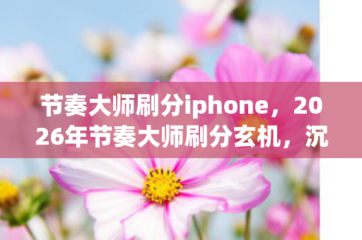 节奏大师刷分iphone,2026年节奏大师刷分玄机,沉默背后,是游戏还是人生的作弊? 节奏大师刷分iphone,2026年节奏大师刷分玄机,沉默背后,是游戏还是人生的作弊?
