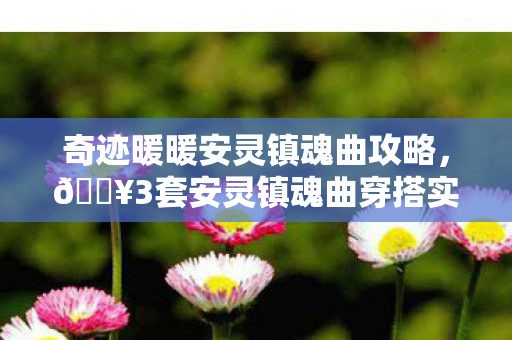奇迹暖暖安灵镇魂曲攻略,🔥3套安灵镇魂曲穿搭实测!暗黑美学让我心跳加速100倍! 奇迹暖暖安灵镇魂曲攻略,🔥3套安灵镇魂曲穿搭实测!暗黑美学让我心跳加速100倍!