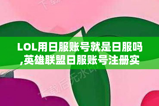 LOL用日服账号就是日服吗,英雄联盟日服账号注册实用指南 轻松开启跨区游戏新体验 LOL用日服账号就是日服吗,英雄联盟日服账号注册实用指南 轻松开启跨区游戏新体验
