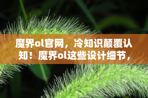 魔界ol官网，冷知识颠覆认知！魔界ol这些设计细节，让你目瞪口呆到炸裂！