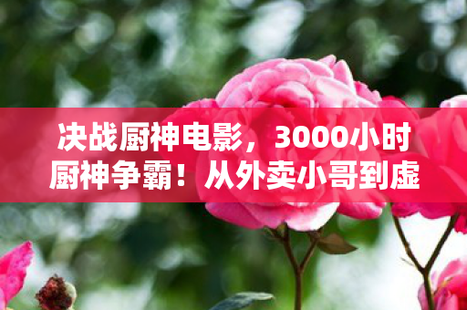 决战厨神电影,3000小时厨神争霸!从外卖小哥到虚拟米其林主厨的逆袭泪目史 决战厨神电影,3000小时厨神争霸!从外卖小哥到虚拟米其林主厨的逆袭泪目史
