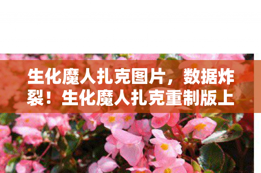 生化魔人扎克图片,数据炸裂!生化魔人扎克重制版上线首周下载量破500万,老IP竟成Z世代电子解药? 生化魔人扎克图片,数据炸裂!生化魔人扎克重制版上线首周下载量破500万,老IP竟成Z世代电子解药?