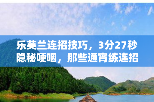 乐芙兰连招技巧,3分27秒隐秘哽咽,那些通宵练连招的夜晚,连影子都学会了沉默 乐芙兰连招技巧,3分27秒隐秘哽咽,那些通宵练连招的夜晚,连影子都学会了沉默