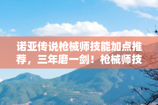 诺亚传说枪械师技能加点推荐,三年磨一剑!枪械师技能加点谜局,那些被数据碾碎的泪目青春 诺亚传说枪械师技能加点推荐,三年磨一剑!枪械师技能加点谜局,那些被数据碾碎的泪目青春