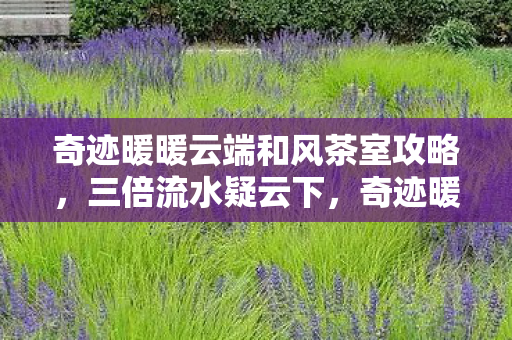 奇迹暖暖云端和风茶室攻略,三倍流水疑云下,奇迹暖暖云端和风茶室为何让玩家集体心寒? 奇迹暖暖云端和风茶室攻略,三倍流水疑云下,奇迹暖暖云端和风茶室为何让玩家集体心寒?
