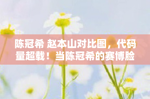 陈冠希 赵本山对比图,代码量超载!当陈冠希的赛博脸撞上赵本山AI,暗线竟让99%玩家头皮发麻 陈冠希 赵本山对比图,代码量超载!当陈冠希的赛博脸撞上赵本山AI,暗线竟让99%玩家头皮发麻