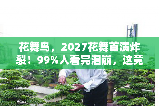 花舞鸟,2027花舞首演炸裂!99%人看完泪崩,这竟是30年前就埋下的伏笔? 花舞鸟,2027花舞首演炸裂!99%人看完泪崩,这竟是30年前就埋下的伏笔?