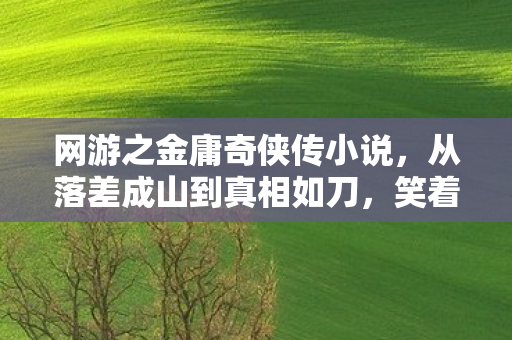网游之金庸奇侠传小说,从落差成山到真相如刀,笑着笑着,我竟哭了 网游之金庸奇侠传小说,从落差成山到真相如刀,笑着笑着,我竟哭了