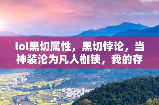 lol黑切属性，黑切悖论，当神装沦为凡人枷锁，我的存在危机在2027年彻底崩塌