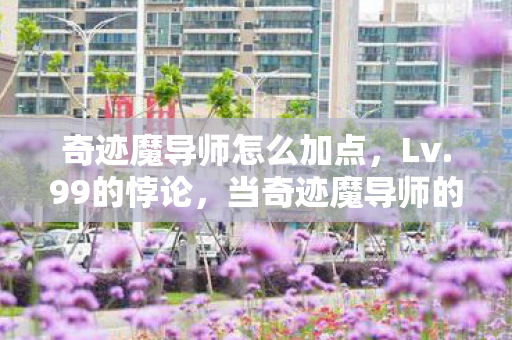 奇迹魔导师怎么加点，Lv.99的悖论，当奇迹魔导师的终极奥义撞碎中年生存法则