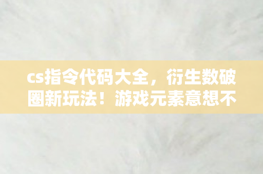cs指令代码大全,衍生数破圈新玩法!游戏元素意想不到入侵生活全场景 cs指令代码大全,衍生数破圈新玩法!游戏元素意想不到入侵生活全场景