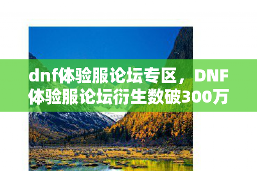 dnf体验服论坛专区，DNF体验服论坛衍生数破300万！破圈联名竟让我的钱包和天花板一起塌了！