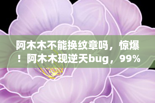 阿木木不能换纹章吗，惊爆！阿木木现逆天bug，99%玩家竟不知背后隐藏大秘密？