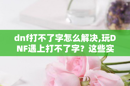 dnf打不了字怎么解决,玩DNF遇上打不了字？这些实用小技巧轻松搞定